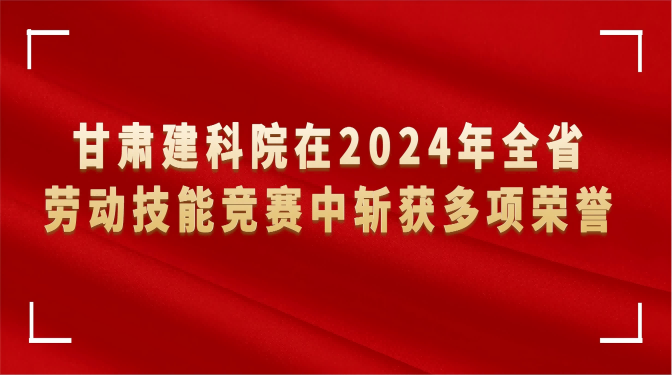 甘肅建科院在2024年全省勞動(dòng)技能競賽中斬獲多項(xiàng)榮譽(yù)